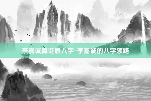李嘉诚算诞辰八字-李嘉诚的八字领路