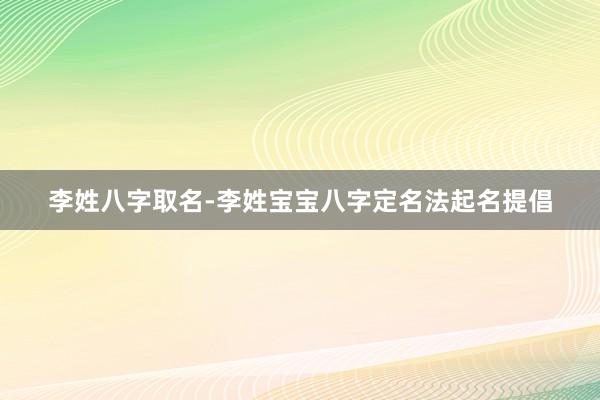 李姓八字取名-李姓宝宝八字定名法起名提倡