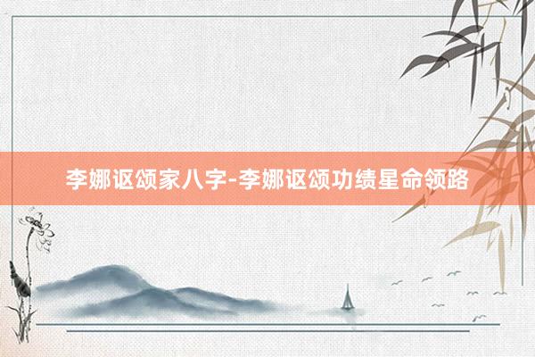 李娜讴颂家八字-李娜讴颂功绩星命领路