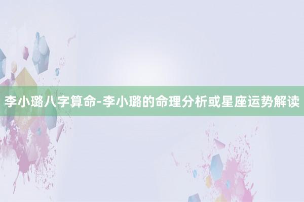 李小璐八字算命-李小璐的命理分析或星座运势解读